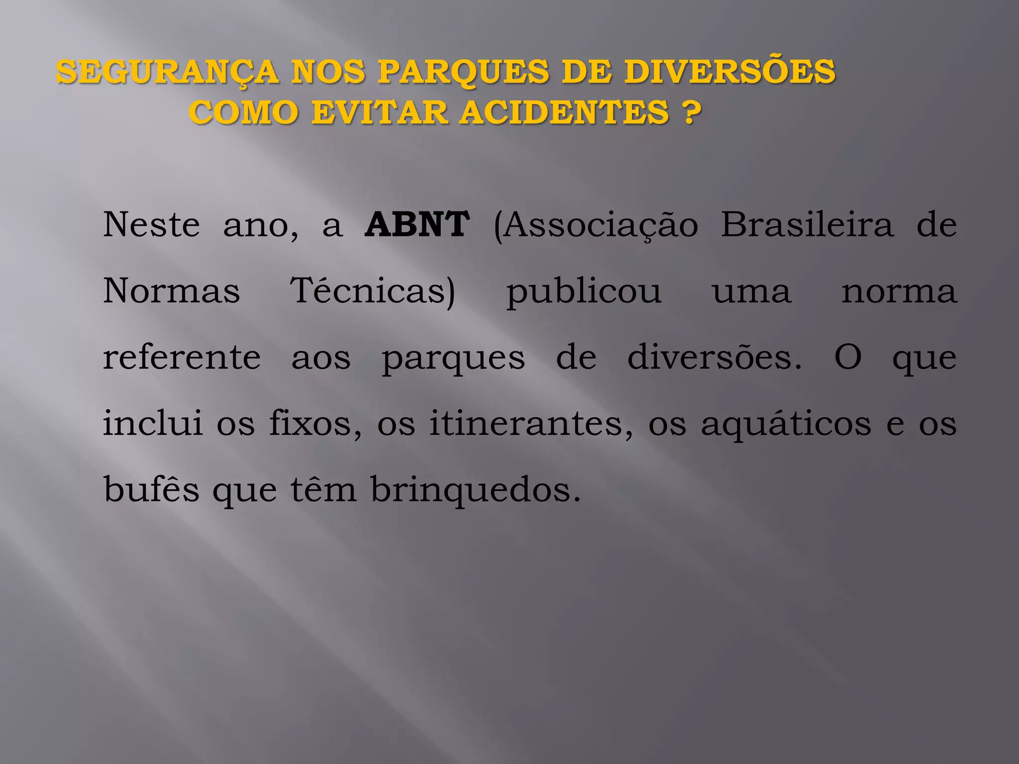 Neste ano, a ABNT (Associação Brasileira de
Normas Técnicas) publicou uma norma
referente aos parques de diversões. O que
inclui os fixos, os itinerantes, os aquáticos e os
bufês que têm brinquedos.
SEGURANÇA NOS PARQUES DE DIVERSÕES
COMO EVITAR ACIDENTES ?
 