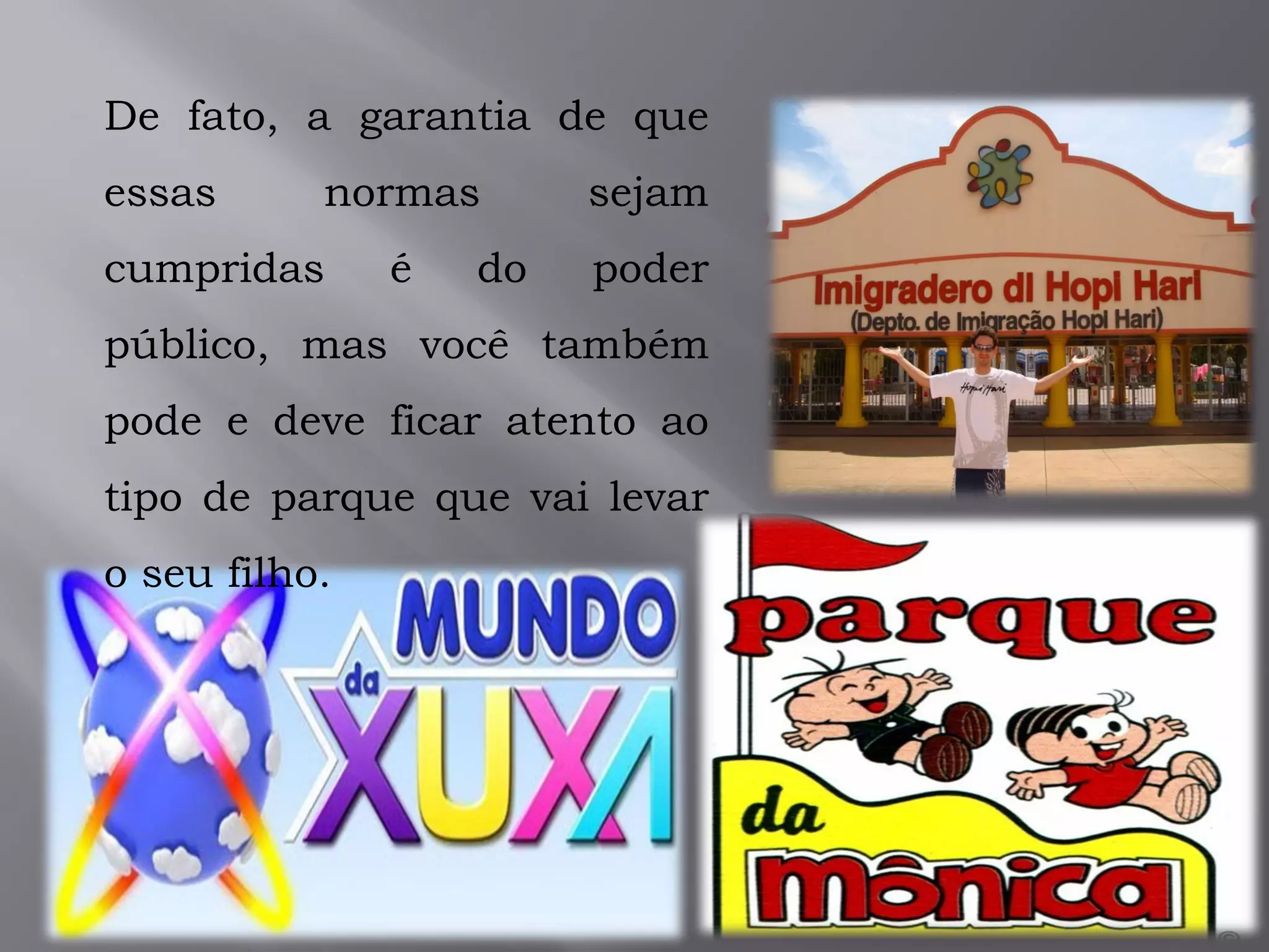 De fato, a garantia de que
essas normas sejam
cumpridas é do poder
público, mas você também
pode e deve ficar atento ao
tipo de parque que vai levar
o seu filho.
 