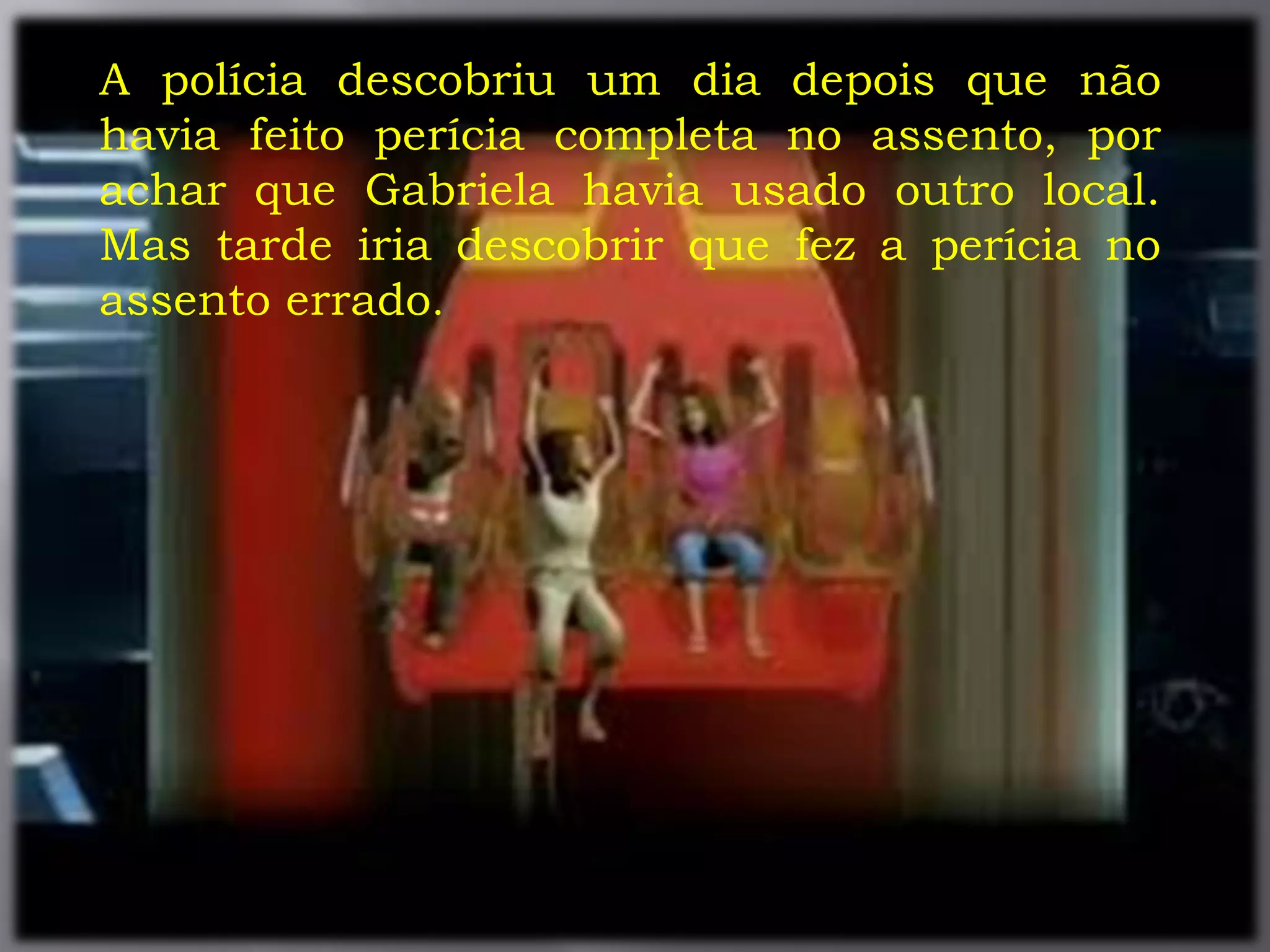 .
A polícia descobriu um dia depois que não
havia feito perícia completa no assento, por
achar que Gabriela havia usado outro local.
Mas tarde iria descobrir que fez a perícia no
assento errado.
 