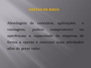 GESTÃO DE RISCO
Abordagem de conceitos, aplicações e
vantagens, podem comprometer ou
aperfeiçoar a capacidade da empresa de
forma a operar e executar suas atividades
afim de gerar valor.
 