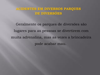 ACIDENTES EM DIVERSOS PARQUES
DE DIVERSÕES
Geralmente os parques de diversões são
lugares para as pessoas se divertirem com
muita adrenalina, mas as vezes a brincadeira
pode acabar mau.
 