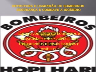 Equipe completa de bombeiros e
brigadistas com excelência em
treinamentos mensais teóricos e
práticos.
ESTRUTURA E CAMINHÃO DE BOMBEIROS
SEGURANÇA E COMBATE A INCÊNDIO
 