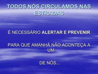 TODOS NÓS CIRCULAMOS NAS
ESTRADAS

É NECESSÁRIO ALERTAR E PREVENIR
PARA QUE AMANHÃ NÃO ACONTEÇA A
UM

DE NÓS...

 