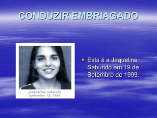 CONDUZIR EMBRIAGADO

 Esta é a Jaqueline
Saburido em 19 de
Setembro de 1999.

 
