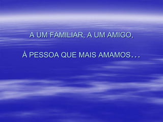 A UM FAMILIAR, A UM AMIGO,
À PESSOA QUE MAIS AMAMOS…

 