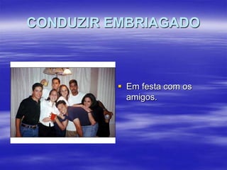 CONDUZIR EMBRIAGADO

 Em festa com os
amigos.

 