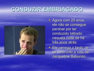 CONDUZIR EMBRIAGADO
 Agora com 20 anos,
ele não se consegue
perdoar por ter
conduzido bêbado
naquela noite de há
três anos atrás.
 Ele carrega o fardo de
ter destruído a vida da
Jacqueline Saburido.

 