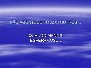 NÃO ACONTECE SÓ AOS OUTROS…
QUANDO MENOS
ESPERAMOS….

 
