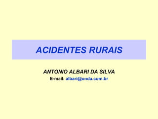 ACIDENTES RURAIS 
ANTONIO ALBARI DA SILVA 
E-mail: albari@onda.com.br 
 