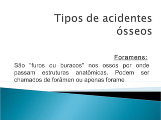 Foramens: 
São "furos ou buracos" nos ossos por onde
passam estruturas anatômicas. Podem ser
chamados de forâmen ou apenas forame
 