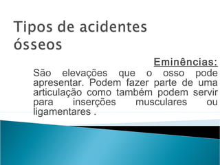 Eminências:
São elevações que o osso pode
apresentar. Podem fazer parte de uma
articulação como também podem servir
para inserções musculares ou
ligamentares .
 