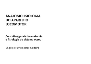 ANATOMOFISIOLOGIA
DO APARELHO
LOCOMOTOR
Conceitos gerais da anatomia
e fisiologia do sistema ósseo
Dr. Lúcio Flávio Soares-Caldeira
 