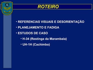 REFERENCIAS VISUAIS E DESORIENTAÇÃO  PLANEJAMENTO E FADIGA ESTUDOS DE CASO H-34 (Restinga da Marambaia) UH-1H (Cachimbo) ROTEIRO 