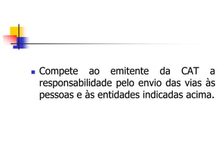  Compete ao emitente da CAT a
responsabilidade pelo envio das vias às
pessoas e às entidades indicadas acima.
 