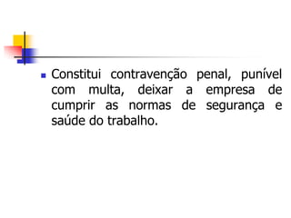  Constitui contravenção penal, punível
com multa, deixar a empresa de
cumprir as normas de segurança e
saúde do trabalho.
 