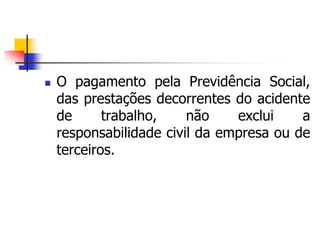  O pagamento pela Previdência Social,
das prestações decorrentes do acidente
de trabalho, não exclui a
responsabilidade civil da empresa ou de
terceiros.
 