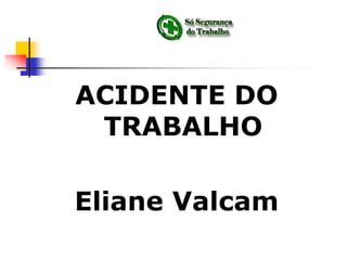 ACIDENTE DO
TRABALHO
Eliane Valcam
 