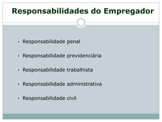 Responsabilidades do Empregador
• Responsabilidade penal
• Responsabilidade previdenciária
• Responsabilidade trabalhista
• Responsabilidade administrativa
• Responsabilidade civil
 