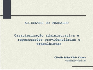 ACIDENTES DO TRABALHO


Caracterização administrativa e
  repercussões previdenciárias e
           trabalhistas


                   Cláudia Salles Vilela Vianna
                            claudia@vvf.adv.br
 