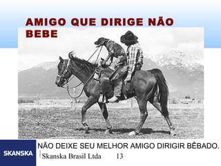 13
Skanska Brasil Ltda 13
AMIGO QUE DIRIGE NÃO
BEBE
NÃO DEIXE SEU MELHOR AMIGO DIRIGIR BÊBADO.
 