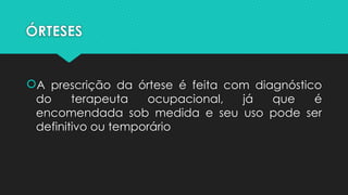 ÓRTESES
A prescrição da órtese é feita com diagnóstico
do terapeuta ocupacional, já que é
encomendada sob medida e seu uso pode ser
definitivo ou temporário
 