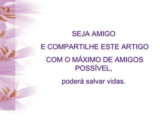 SEJA AMIGO
E COMPARTILHE ESTE ARTIGO
 COM O MÁXIMO DE AMIGOS
       POSSÍVEL,
    poderá salvar vidas.
 