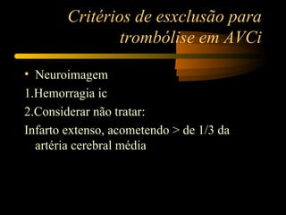 Critérios de esxclusão para
                trombólise em AVCi

• Neuroimagem
1.Hemorragia ic
2.Considerar não tratar:
Infarto extenso, acometendo > de 1/3 da
  artéria cerebral média
 