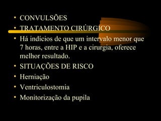 • CONVULSÕES
• TRATAMENTO CIRÚRGICO
• Há indícios de que um intervalo menor que
  7 horas, entre a HIP e a cirurgia, oferece
  melhor resultado.
• SITUAÇÕES DE RISCO
• Herniação
• Ventriculostomia
• Monitorização da pupila
 