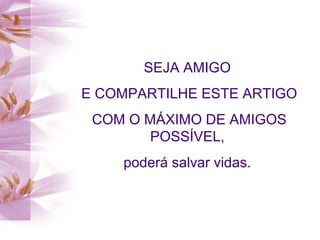 SEJA AMIGO
E COMPARTILHE ESTE ARTIGO
COM O MÁXIMO DE AMIGOS
POSSÍVEL,
poderá salvar vidas.
 