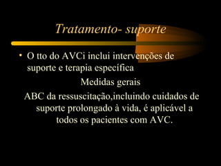 Tratamento- suporte
• O tto do AVCi inclui intervenções de
suporte e terapia específica
Medidas gerais
ABC da ressuscitação,incluindo cuidados de
suporte prolongado à vida, é aplicável a
todos os pacientes com AVC.
 