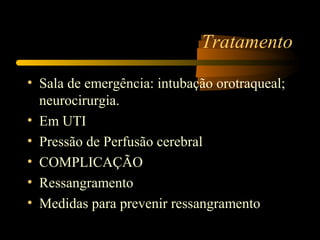 Tratamento
• Sala de emergência: intubação orotraqueal;
neurocirurgia.
• Em UTI
• Pressão de Perfusão cerebral
• COMPLICAÇÃO
• Ressangramento
• Medidas para prevenir ressangramento
 