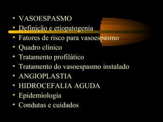 • VASOESPASMO
• Definição e etiopatogenia
• Fatores de risco para vasoespasmo
• Quadro clínico
• Tratamento profilático
• Tratamento do vasoespasmo instalado
• ANGIOPLASTIA
• HIDROCEFALIA AGUDA
• Epidemiologia
• Condutas e cuidados
 