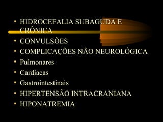 • HIDROCEFALIA SUBAGUDA E
CRÔNICA
• CONVULSÕES
• COMPLICAÇÕES NÃO NEUROLÓGICA
• Pulmonares
• Cardíacas
• Gastrointestinais
• HIPERTENSÃO INTRACRANIANA
• HIPONATREMIA
 