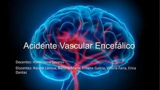 Acidente Vascular Encefálico
Docentes: Histerlayne Tavares
Discentes: Raiane Larissa, Bartiria Maria, Elisane Garcia, Vitória Faria, Erica
Dantas s
 