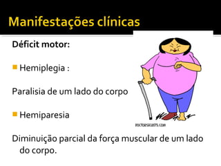 Déficit motor: 
Hemiplegia : 
Paralisia de um lado do corpo 
Hemiparesia 
Diminuição parcial da força muscular de um lado 
do corpo. 
 
