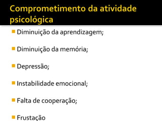 Diminuição da aprendizagem; 
Diminuição da memória; 
Depressão; 
Instabilidade emocional; 
Falta de cooperação; 
Frustação 
 