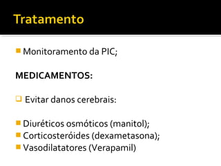Monitoramento da PIC; 
MEDICAMENTOS: 
 Evitar danos cerebrais: 
Diuréticos osmóticos (manitol); 
Corticosteróides (dexametasona); 
Vasodilatatores (Verapamil) 
 