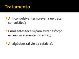 Anticonvulsivantes (prevenir ou tratar 
convulsões); 
Emolientes fecais (para evitar esforço 
excessivo aumentando a PIC); 
Analgésicos (alivio da cefaléia). 
 