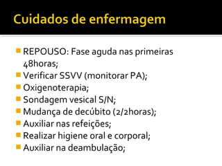 REPOUSO: Fase aguda nas primeiras 
48horas; 
Verificar SSVV (monitorar PA); 
Oxigenoterapia; 
Sondagem vesical S/N; 
Mudança de decúbito (2/2horas); 
Auxiliar nas refeições; 
Realizar higiene oral e corporal; 
Auxiliar na deambulação; 
 
