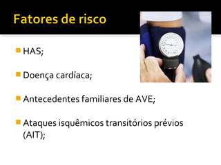 HAS; 
Doença cardíaca; 
Antecedentes familiares de AVE; 
Ataques isquêmicos transitórios prévios 
(AIT); 
 
