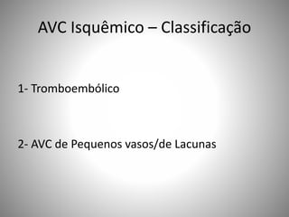 AVC Isquêmico – Classificação
1- Tromboembólico
2- AVC de Pequenos vasos/de Lacunas
 