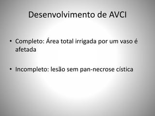 Desenvolvimento de AVCI
• Completo: Área total irrigada por um vaso é
afetada
• Incompleto: lesão sem pan-necrose cística
 