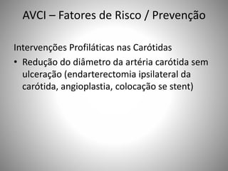 AVCI – Fatores de Risco / Prevenção
Intervenções Profiláticas nas Carótidas
• Redução do diâmetro da artéria carótida sem
ulceração (endarterectomia ipsilateral da
carótida, angioplastia, colocação se stent)
 