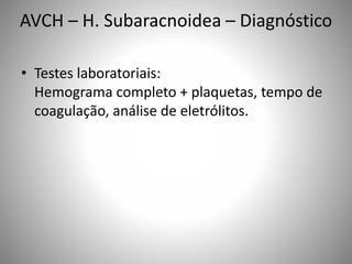 AVCH – H. Subaracnoidea – Diagnóstico
• Testes laboratoriais:
Hemograma completo + plaquetas, tempo de
coagulação, análise de eletrólitos.
 