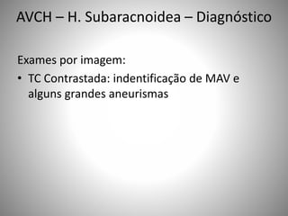 Exames por imagem:
• TC Contrastada: indentificação de MAV e
alguns grandes aneurismas
AVCH – H. Subaracnoidea – Diagnóstico
 