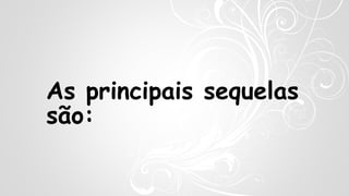 As principais sequelas
são:
 