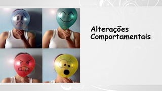 Alterações
Comportamentais
 
