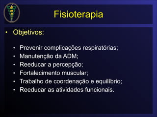 Fisioterapia
• Objetivos:

• Prevenir complicações respiratórias;
• Manutenção da ADM;
• Reeducar a percepção;
• Fortalecimento muscular;
• Trabalho de coordenação e equilíbrio;
• Reeducar as atividades funcionais.
 