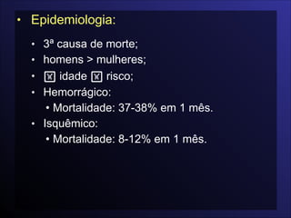 • Epidemiologia:

• 3ª causa de morte;
• homens > mulheres;
• ! idade ! risco;
• Hemorrágico:
• Mortalidade: 37-38% em 1 mês.
• Isquêmico:
• Mortalidade: 8-12% em 1 mês.
 