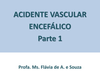 ACIDENTE VASCULAR
    ENCEFÁLICO
      Parte 1


 Profa. Ms. Flávia de A. e Souza
 